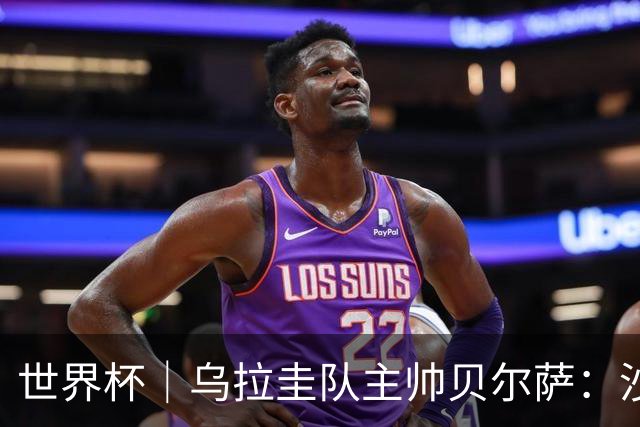 世界杯｜乌拉圭队主帅贝尔萨：沙特队不是“软柿子”