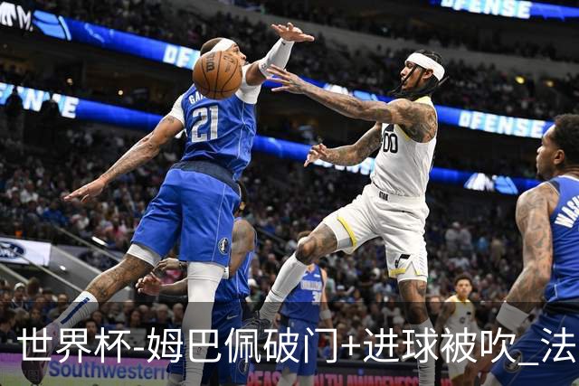 世界杯-姆巴佩破门+进球被吹 法国2中柱半场暂1-0瑞典