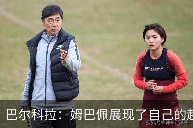 巴尔科拉：姆巴佩展现了自己的超强实力，相信他在世界杯持续高光