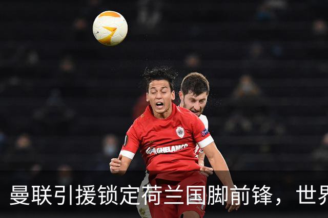 曼联引援锁定荷兰国脚前锋，世界杯3场3球，将成锋线支点完美答案