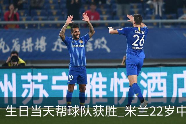 生日当天帮球队获胜 米兰22岁中场生涯首次单场2球