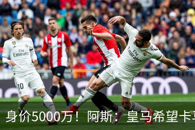 身价5000万！阿斯：皇马希望卡马文加卖6000万，他是阵容最弱一环