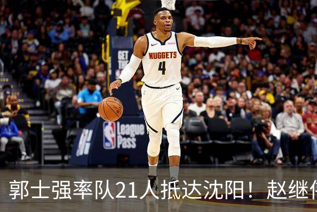 郭士强率队21人抵达沈阳！赵继伟与王俊杰人气火爆，现场气氛赛冠军更热烈