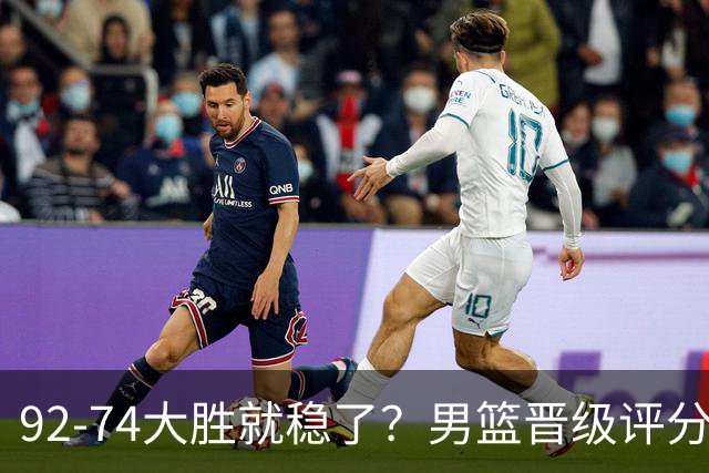 92-74大胜就稳了？男篮晋级评分出炉：赵继伟回暖，高诗岩4分太扎眼